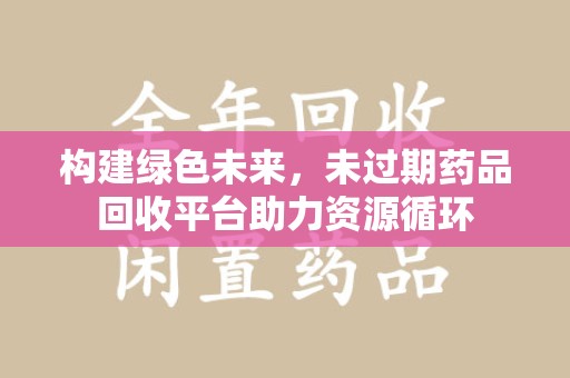 太原构建绿色未来，未过期药品回收平台助力资源循环