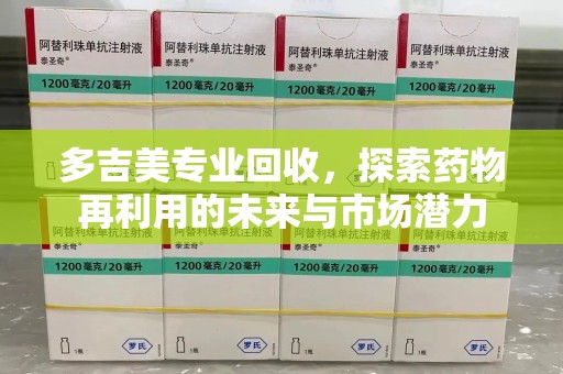 太原多吉美专业回收，探索药物再利用的未来与市场潜力