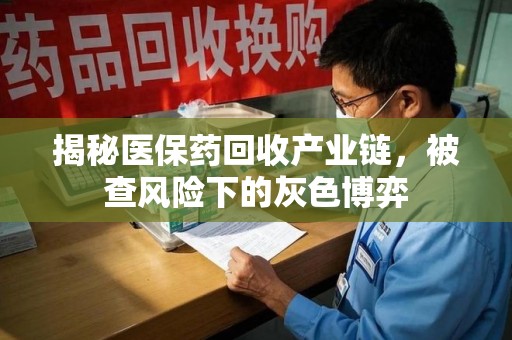 太原揭秘医保药回收产业链，被查风险下的灰色博弈