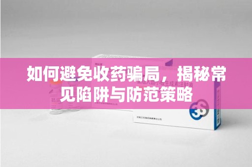 太原如何避免收药骗局，揭秘常见陷阱与防范策略