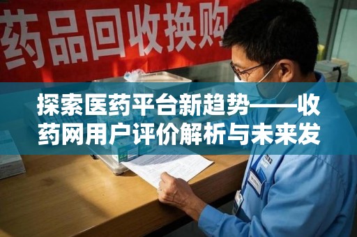 太原探索医药平台新趋势——收药网用户评价解析与未来发展